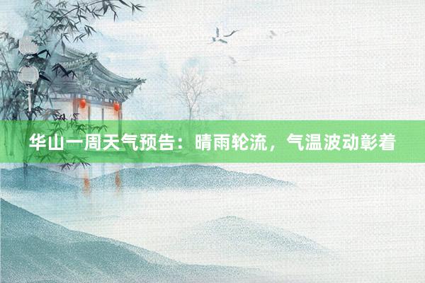 华山一周天气预告：晴雨轮流，气温波动彰着