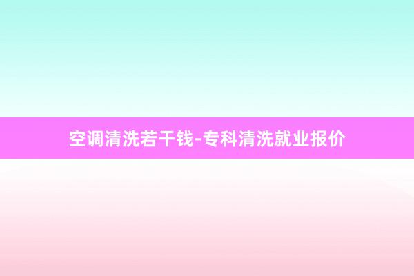 空调清洗若干钱-专科清洗就业报价